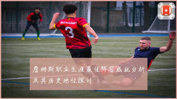 詹姆斯职业生涯最佳阵容成就分析及其历史地位探讨