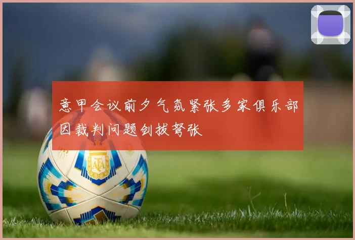 意甲会议前夕气氛紧张多家俱乐部因裁判问题剑拔弩张